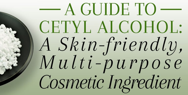 A GUIDE TO CETYL ALCOHOL: A SKIN-FRIENDLY, MULTI-PURPOSE COSMETIC INGREDIENT
